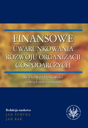 ksiazka tytu: Finansowe uwarunkowania rozwoju organizacji gospodarczych. Ryzyko w rachunkowoci i zarzdzaniu finansami autor: redakcja naukowa, Jan Turyna, Jan Rak