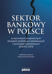 Sektor bankowy w Polsce w warunkach zwikszonych obcie podatkowo-skadkowych i wymogw kapitaowych lat 2015-2019, Katarzyna Kochaniak