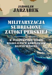 Militaryzacja subregionu Zatoki Perskiej w perspektywie teorii regionalnych kompleksw bezpieczestwa, Jarosaw Jarzbek