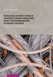 Realizacja zada i funkcji zarzdcy drogi publicznej przez przedsibiorcw w prawie polskim. Studium administracyjnoprawne, ukasz Maszewski