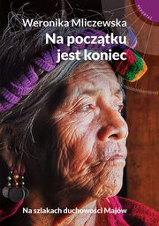 ksiazka tytu: Na pocztku jest koniec. Na szlakach duchowoci Majw autor: Weronika Mliczewska