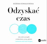 Odzyska czas. Jak zrobi porzdki w kalendarzu, pracy, gowie i wreszcie mie czas na ycie, Boena Kowalkowska