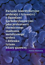 ksiazka tytu: Zwizki koordynacyjne srebra i tytanu z ligandami karboksylowymi jako prekursory chemicznego osadzania metalicznego srebra i ditlenku tytanu z fazy gazowej autor: Piotr Piszczek