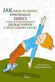 Jak krok po kroku wprowadza dzieci o specjalnych potrzebach edukacyjnych w wiat zabawy i nauki, Elbieta Maria Minczakiewicz