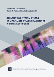 Zmiany na rynku pracy w ukadzie przestrzennym w okresie 2014-2022, Ewa Kraska, ukasz Mach, Wojciech Pietrowski, Arkadiusz abiski