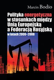 ksiazka tytu: Polityka energetyczna w stosunkach midzy Uni Europejsk a Federacj Rosyjsk w latach 2000-2008 autor: Marcin Bodio