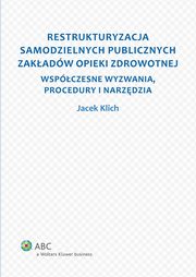 ksiazka tytu: Restrukturyzacja samodzielnych publicznych zakadw opieki zdrowotnej. Wspczesne wyzwania, procedury i narzdzia autor: Jacek Klich