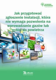 ksiazka tytu: Jak przygotowa zgoszenie instalacji, ktra nie wymaga pozwolenia na wprowadzanie gazw lub pyw do powietrza autor: Karolina Szewczyk-Cielik