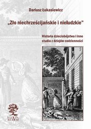 ?Zo niechrzecijaskie i nieludzkie? Historia dzieciobjstwa i inne szkice z dziejw codziennoci, Dariusz ukasiewicz