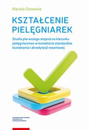 ksiazka tytu: Ksztacenie pielgniarek. Studia pierwszego stopnia na kierunku pielgniarstwo w kontekcie standardw ksztacenia i akredytacji resortowej autor: Mariola Gowacka