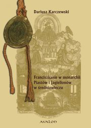 Franciszkanie w monarchii Piastw i Jagiellonw w redniowieczu., Dariusz Karczewski
