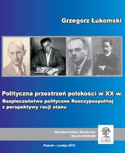 Polityczna przestrze polskoci w XX wieku. Bezpieczestwo polityczne Rzeczypospolitej z perspektywy racji stanu, Grzegorz ukomski