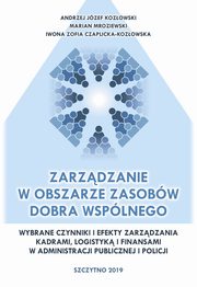 Zarzdzanie w obszarze zasobw dobra wsplnego. Wybrane czynniki i efekty zarzdzania kadrami, logistyk i finansami w administracji publicznej i Policji, Andrzej Jzef Kozowski, Marian Mroziewski, Iwona Zofia Czaplicka-Kozowska