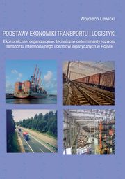 Podstawy ekonomiki transportu i logistyki. Ekonomiczne, organizacyjne, techniczne determinanty rozwoju transportu intermodalnego i centrw logistycznych w Polsce, Wojciech Lewicki