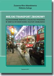 Miejski transport zbiorowy. Ksztatowanie wartoci usug dla pasaera w wietle wyzwa nowej kultury mobilnoci, Zuzanna Kos-Adamkiewicz, Elbieta Zaoga