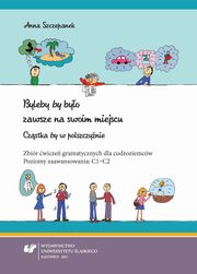 ksiazka tytu: Byleby ?by? byo zawsze na swoim miejscu. Czstka ?by? w polszczynie - 04 Cz IV: Moliwo, konieczno oraz istotno wyraone...; Rady i wskazwki; Wtpliwoci i obawy; wiczenia do czci IV autor: Anna Szczepanek