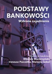 Podstawy bankowoci. Wybrane zagadnienia, redakcja naukowa, Wiesaw Macierzyski, Ireneusz Pszczka, Marzena Sobol