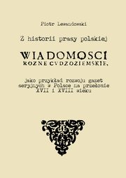 ksiazka tytu: Z historii prasy polskiej. ?Wiadomoci rne Cudzoziemskie? jako przykad rozwoju gazet seryjnych w Polsce na   przeomie XVII i XVIII wieku autor: Piotr Lewandowski