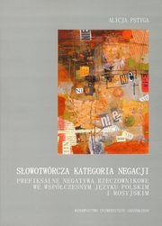 Sowotwrcza kategoria negacji. Prefiksalne negatywa rzeczownikowe we wspczesnym jzyku polskim i rosyjskim, Alicja Pstyga