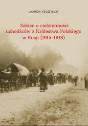 Szkice o codziennoci uchodcw z Krlestwa Polskiego w Rosji (1915-1918), Marcin Kruszyski, Magorzata Mynarczyk