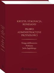 Kryzys, stagnacja, renesans? Prawo administracyjne przyszoci. Ksiga jubileuszowa Profesora Jacka Jagielskiego, Piotr Goaszewski, Maksymilian Cherka, Jacek Piecha, Marek Wierzbowski