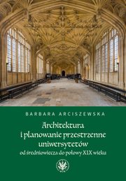 Architektura i planowanie przestrzenne uniwersytetw od redniowiecza do poowy XIX wieku, Barbara Arciszewska