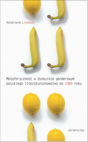 ksiazka tytu: Metaforyczno w dyskursie genderowym polskiego literaturoznawstwa po 1989 roku autor: Katarzyna Lisowska