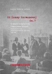 Od anny Kormanowej do?? O nauce historycznej i nauczaniu historii przed przeomem padziernikowym w 1956 roku i po nim. Materiay i komentarze, Hanna Wjcik-agan