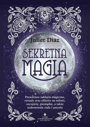 Sekretna magia. Prawdziwe zaklcia magiczne, rytuay oraz eliksiry na mio, szczcie, pienidze, a take uzdrowienie ciaa i umysu, Juliet Diaz