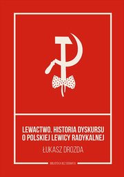 Lewactwo. Historia dyskursu o polskiej lewicy radykalnej, ukasz Drozda