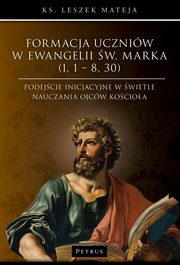 Formacja uczniw w Ewangelii w. Marka (1, 1 ? 8, 30). Podejcie inicjacyjne w wietle nauczania Ojcw Kocioa, Ks. Leszek Mateja