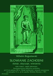 ksiazka tytu: Sowianie Zachodni: dzieje, obyczaje, wierzenia, tom trzeci, cz pierwsza: Sowiaszczyzna pnocno-zachodnia od VI do poowy XIII wieku. Dzieje polityczne i stosunki zewntrzne od pocztku VI w. a do upadku Wielkiej Morawy r. 907. autor: Wilhelm Bogusawski