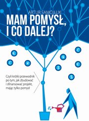 Mam pomys i co dalej? Czyli krtki przewodnik po tym, jak zbudowa i sfinansowa projekt, majc tylko pomys, Artur Samojluk