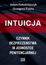 ksiazka tytu: Intuicja ? czynnik bezpieczestwa w jednostce penitencjarnej autor: Adam Koodziejczyk, Grzegorz Fuchs