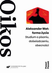 Aleksander Wat: forma ycia. Studium o pisaniu, dowiadczeniu, obecnoci, Pawe Paszek