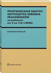 Przetwarzanie danych dotyczcych zdrowia pracownikw na podstawie art. 9 ust. 2 lit. h RODO, Arkadiusz Sobczyk