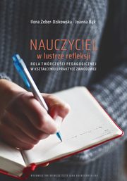 Nauczyciel w lustrze refleksji. Rola twrczoci pedagogicznej w ksztaceniu i praktyce zawodowej, Ilona eber-Dzikowska, Joanna Bk