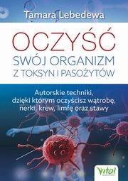 Oczy swj organizm z toksyn i pasoytw. Autorskie techniki, dziki ktrym oczycisz wtrob, nerki, krew, limf oraz stawy, Tamara Lebedewa