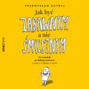Jak by zabawnym, a nie miesznym. Przewodnik po dobrej rozmowie w pracy, w domu, w yciu, Przemysaw Kutnyj