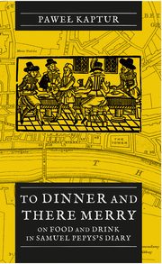 To Dinner and There Merry. On Food and Drink in Samuel Pepys?s Diary, Pawe Kaptur