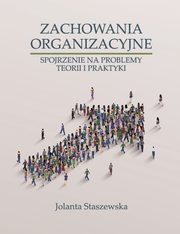 ZACHOWANIA ORGANIZACYJNE. SPOJRZENIE NA PROBLEMY TEORII I PRAKTYKI, Jolanta Staszewska