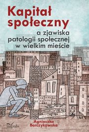 ksiazka tytu: Kapita spoeczny a zjawiska patologii spoecznej w wielkim miecie autor: Agnieszka Barczykowska