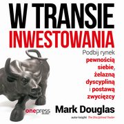 W transie inwestowania. Podbij rynek pewnoci siebie, elazn dyscyplin i postaw zwycizcy, Mark Douglas