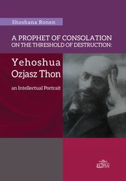A Prophet of Consolation on the Threshold of Destruction: Yehoshua Ozjasz Thon, an Intellectual Port, Shoshana Ronen