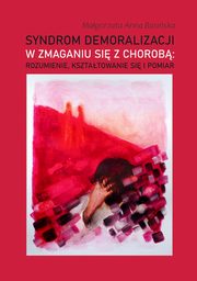 Syndrom demoralizacji w zmaganiu si z chorob: rozumienie, ksztatowanie si i pomiar, Magorzata Anna Basiska
