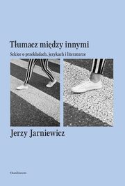 Tumacz midzy innymi. Szkice o przekadach, jzykach i literaturze, Jerzy Jarniewicz