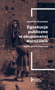 Egzekucje publiczne w okupowanej Warszawie. Ujcie performatywne, Pawe M. Mrowiski, Marzena Zielonka