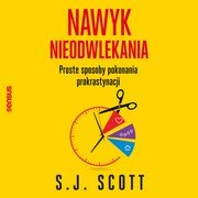 Nawyk nieodwlekania. Proste sposoby pokonania prokrastynacji, S. J. Scott