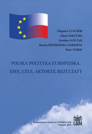 POLSKA POLITYKA EUROPEJSKA. IDEE, CELE, AKTORZY, REZULTATY, Zbigniew Czachr, Adam Jaskulski, Jarosaw Jaczak, Renata Miekowska-Norkiene, Piotr Tosiek