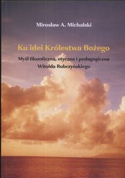 Ku idei Krlestwa Boego. Myl filozoficzna, etyczna i pedagogiczna Witoda Rubczyskiego, Mirosaw Michalski